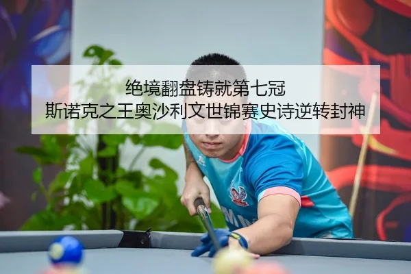 绝境翻盘铸就第七冠 斯诺克之王奥沙利文世锦赛史诗逆转封神
