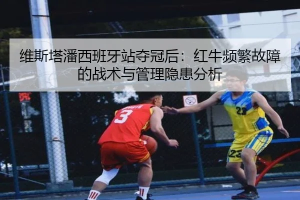 维斯塔潘西班牙站夺冠后：红牛频繁故障的战术与管理隐患分析