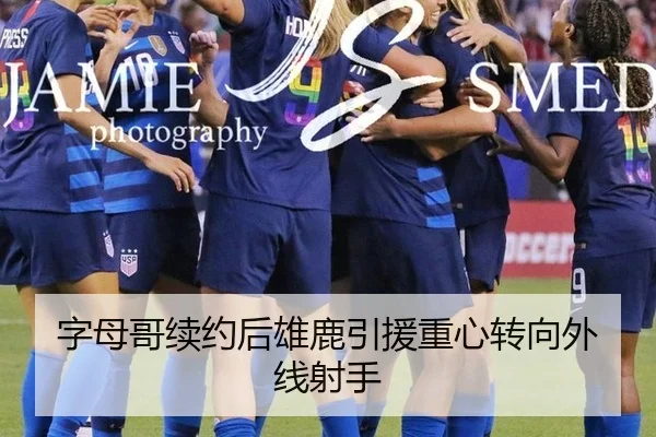 字母哥续约后雄鹿引援重心转向外线射手