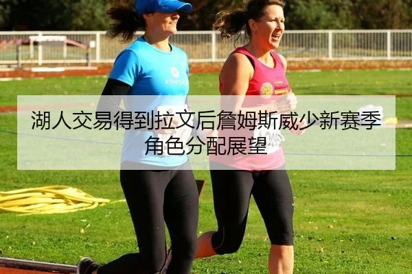 湖人交易得到拉文后詹姆斯威少新赛季角色分配展望