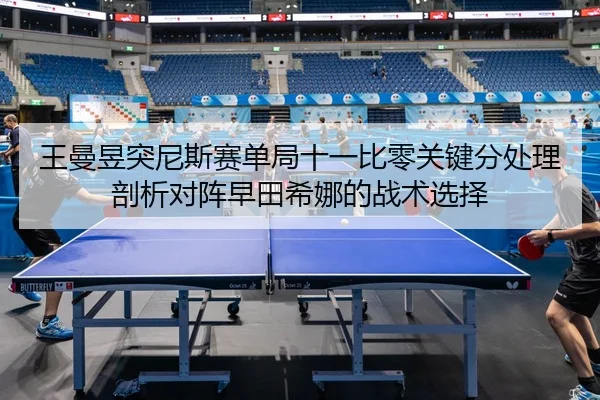 王曼昱突尼斯赛单局十一比零关键分处理剖析对阵早田希娜的战术选择