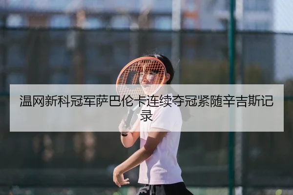 温网新科冠军萨巴伦卡连续夺冠紧随辛吉斯记录